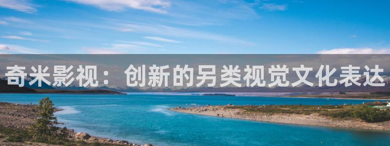 宅男视频无限观看：奇米影视：创新的另类视觉文化表达
