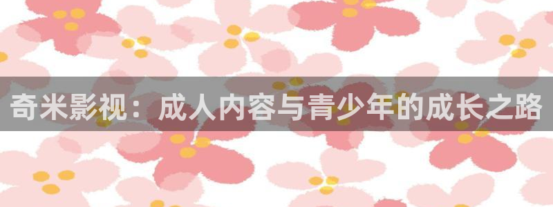 宅男视频免费播放：奇米影视：成人内容与青少年的成长之路