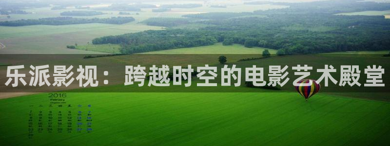 宅男视频应用：乐派影视：跨越时空的电影艺术殿堂