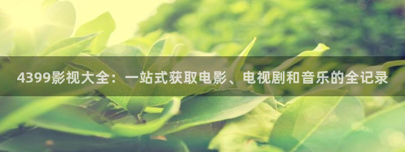 宅男视频：4399影视大全：一站式获取电影、电视剧和音乐的全记录