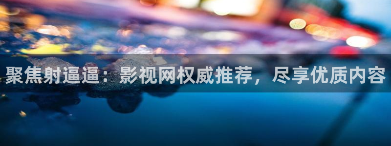 欧美色宅男视频：聚焦射逼逼：影视网权威推荐，尽享优质内容