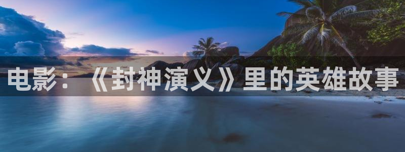 宅男视频k频道：电影：《封神演义》里的英雄故事